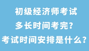 初級經(jīng)濟(jì)師考試多長時(shí)間考完？考試時(shí)間安排是什么？