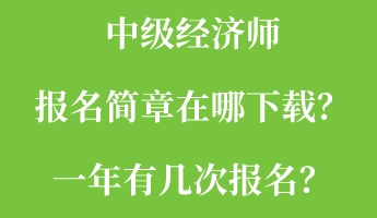 中級(jí)經(jīng)濟(jì)師報(bào)名簡章在哪下載？一年有幾次報(bào)名？