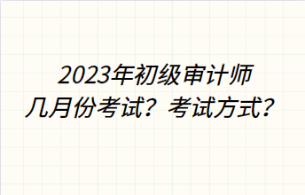 2023年初級審計(jì)師幾月份考試？考試方式？