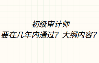 初級審計師要在幾年內(nèi)通過？大綱內(nèi)容？