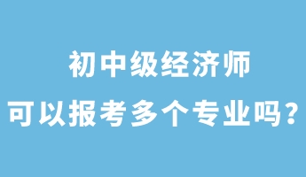 初中級經(jīng)濟(jì)師可以報考多個專業(yè)嗎？