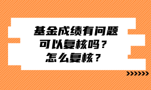 基金成績(jī)有問(wèn)題可以復(fù)核嗎？怎么復(fù)核？