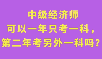 中級(jí)經(jīng)濟(jì)師可以一年只考一科，第二年考另外一科嗎？