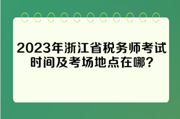 2023年浙江省稅務(wù)師考試時(shí)間及考場(chǎng)地點(diǎn)在哪