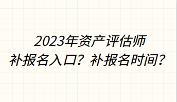 2023年資產(chǎn)評(píng)估師補(bǔ)報(bào)名入口？補(bǔ)報(bào)名時(shí)間？