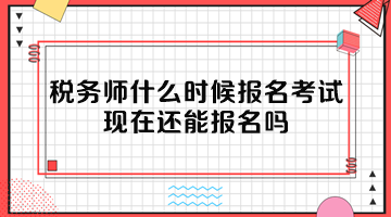 稅務(wù)師什么時候報名考試？現(xiàn)在還能報名嗎？