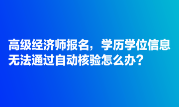 高級經濟師報名，學歷學位信息無法通過自動核驗怎么辦？