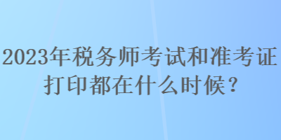 2023年稅務(wù)師考試和準(zhǔn)考證打印都在什么時候？