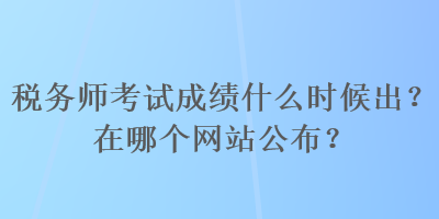 稅務(wù)師考試成績什么時(shí)候出？在哪個(gè)網(wǎng)站公布？