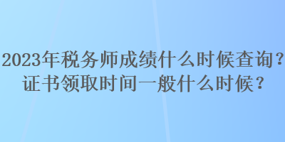 2023年稅務(wù)師成績什么時候查詢？證書領(lǐng)取時間一般什么時候？