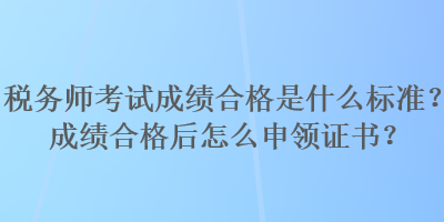 稅務(wù)師考試成績合格是什么標(biāo)準(zhǔn)？成績合格后怎么申領(lǐng)證書？