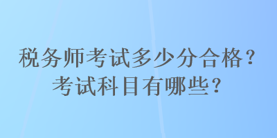 稅務(wù)師考試多少分合格？考試科目有哪些？