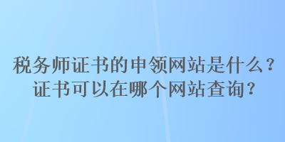 稅務(wù)師證書(shū)的申領(lǐng)網(wǎng)站是什么？證書(shū)可以在哪個(gè)網(wǎng)站查詢？