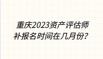 重慶2023資產(chǎn)評估師補報名時間在幾月份？