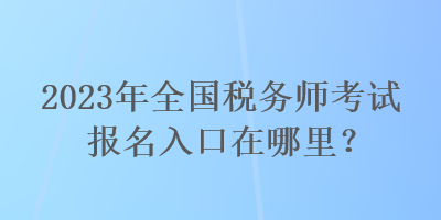 2023年全國稅務(wù)師考試報名入口在哪里？