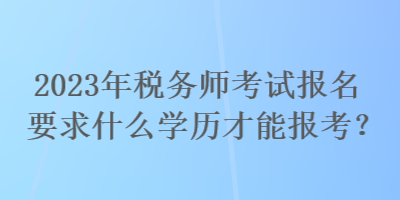 2023年稅務(wù)師考試報(bào)名要求什么學(xué)歷才能報(bào)考？