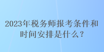 2023年稅務師報考條件和時間安排是什么？