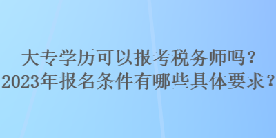 大專學(xué)歷可以報考稅務(wù)師嗎？2023年報名條件有哪些具體要求？