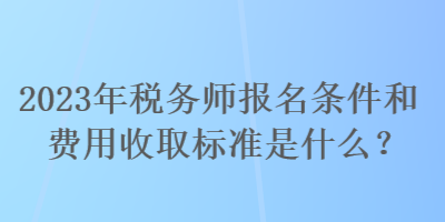 2023年稅務(wù)師報(bào)名條件和費(fèi)用收取標(biāo)準(zhǔn)是什么？