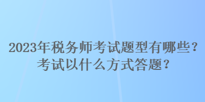 2023年稅務(wù)師考試題型有哪些？考試以什么方式答題？