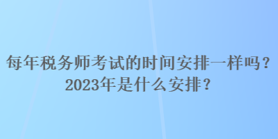 每年稅務(wù)師考試的時間安排一樣嗎？2023年是什么安排？