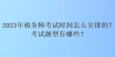 2023年稅務(wù)師考試時間怎么安排的？考試題型有哪些？