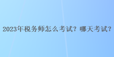 2023年稅務師怎么考試？哪天考試？