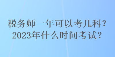 稅務(wù)師一年可以考幾科？2023年什么時間考試？