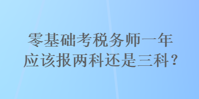 零基礎(chǔ)考稅務(wù)師一年應(yīng)該報(bào)兩科還是三科？