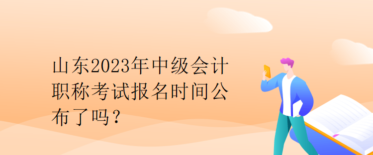 山東2023年中級(jí)會(huì)計(jì)職稱考試報(bào)名時(shí)間公布了嗎？