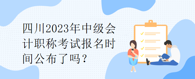 四川2023年中級會計職稱考試報名時間公布了嗎？