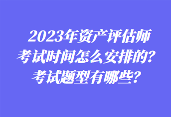 2023年資產(chǎn)評估師考試時間怎么安排的？考試題型有哪些？