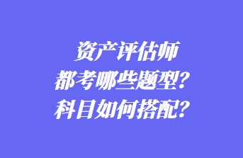 資產(chǎn)評估師都考哪些題型？科目如何搭配？