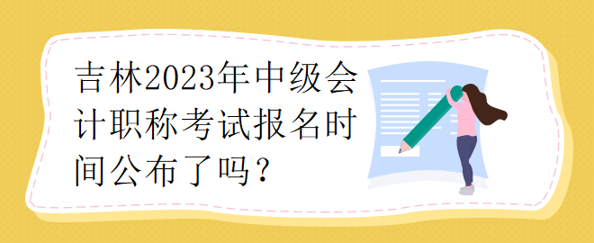 吉林2023年中級會計職稱考試報名時間公布了嗎？