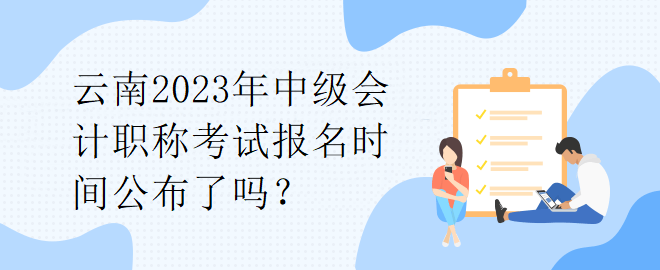 云南2023年中級會計職稱考試報名時間公布了嗎？