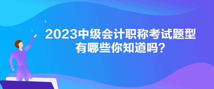 2023中級會計職稱考試題型有哪些你知道嗎？