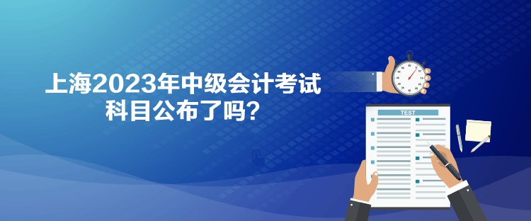 上海2023年中級(jí)會(huì)計(jì)考試科目公布了嗎？