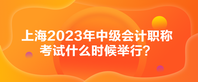 上海2023年中級會計職稱考試什么時候舉行？