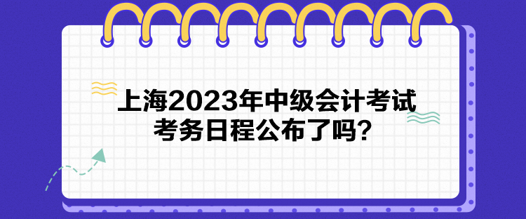 上海2023年中級會計考試考務日程公布了嗎？