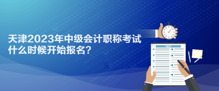 天津2023年中級會計(jì)職稱考試什么時(shí)候開始報(bào)名？