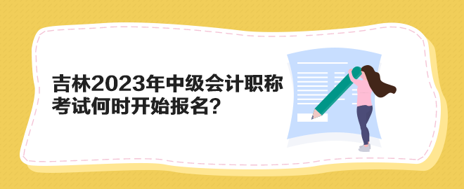 吉林2023年中級會計職稱考試何時開始報名？