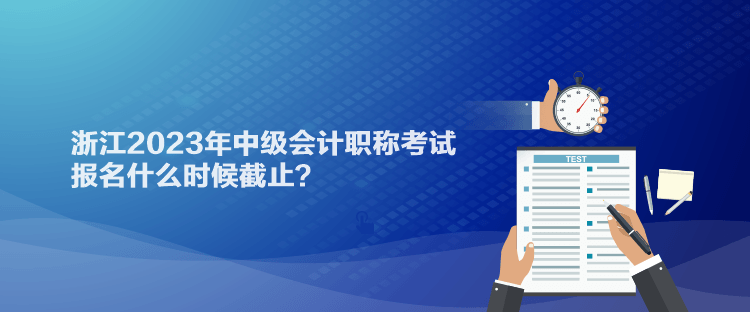 浙江2023年中級(jí)會(huì)計(jì)職稱考試報(bào)名什么時(shí)候截止？