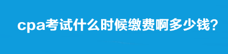 cpa考試什么時(shí)候繳費(fèi)啊多少錢？