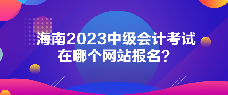 海南2023中級(jí)會(huì)計(jì)考試在哪個(gè)網(wǎng)站報(bào)名？