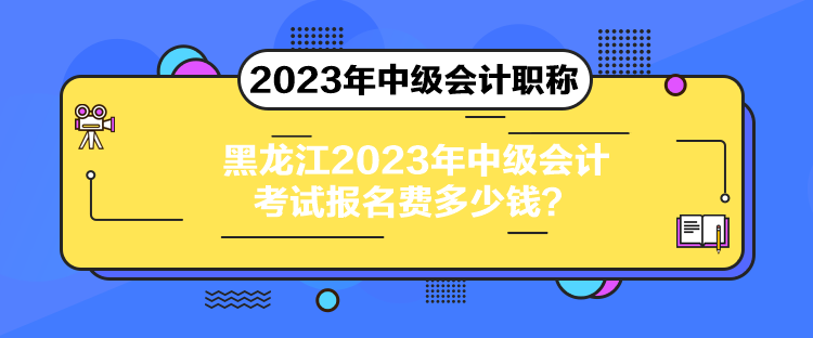 黑龍江2023年中級(jí)會(huì)計(jì)考試報(bào)名費(fèi)多少錢？