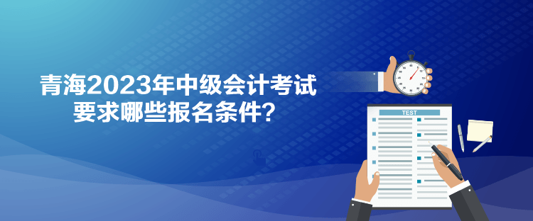 青海2023年中級會計考試要求哪些報名條件？