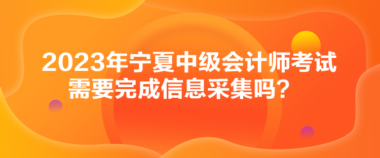 2023年寧夏中級會計(jì)師考試需要完成信息采集嗎？