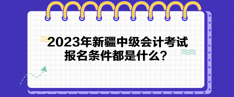 2023年新疆中級(jí)會(huì)計(jì)考試報(bào)名條件都是什么？