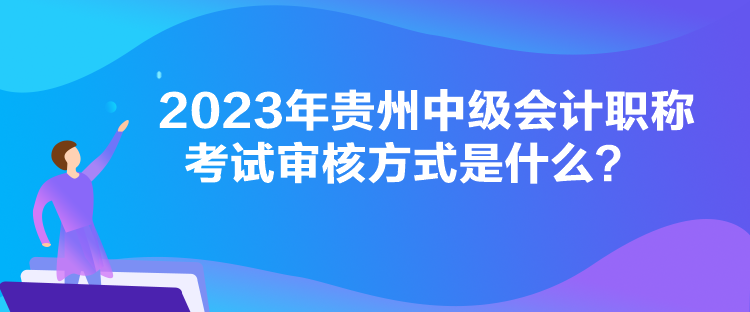 2023年貴州中級會計職稱考試審核方式是什么？