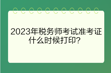 2023年稅務(wù)師考試準(zhǔn)考證什么時(shí)候打印